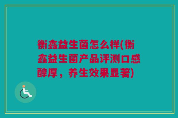 衡鑫益生菌怎么样(衡鑫益生菌产品评测口感醇厚，养生效果显著)