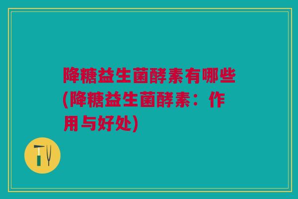 降糖益生菌酵素有哪些(降糖益生菌酵素：作用与好处)