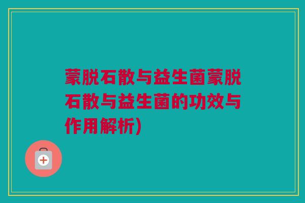 蒙脱石散与益生菌蒙脱石散与益生菌的功效与作用解析)