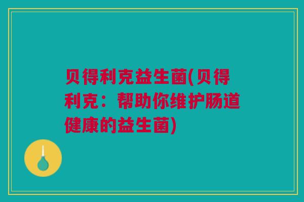 贝得利克益生菌(贝得利克：帮助你维护肠道健康的益生菌)