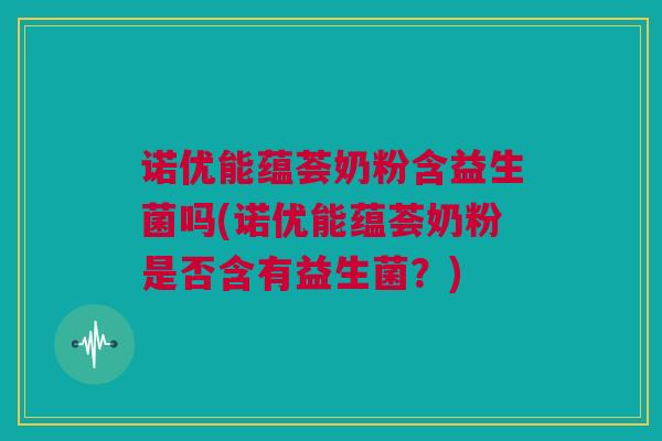 诺优能蕴荟奶粉含益生菌吗(诺优能蕴荟奶粉是否含有益生菌？)