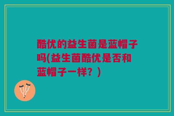酷优的益生菌是蓝帽子吗(益生菌酷优是否和蓝帽子一样？)