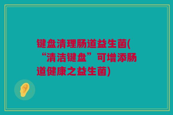 键盘清理肠道益生菌(“清洁键盘”可增添肠道健康之益生菌)