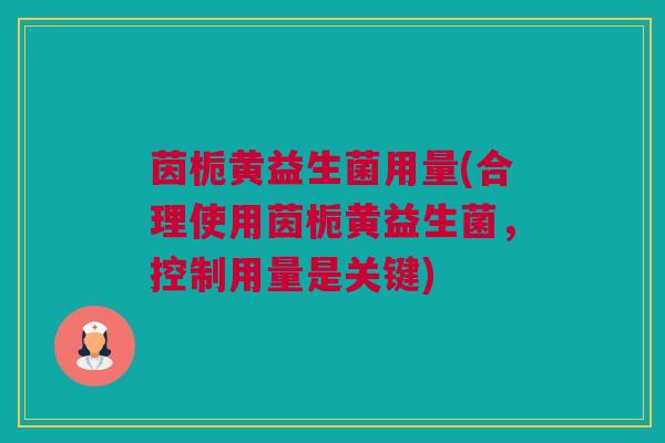 茵栀黄益生菌用量(合理使用茵栀黄益生菌，控制用量是关键)
