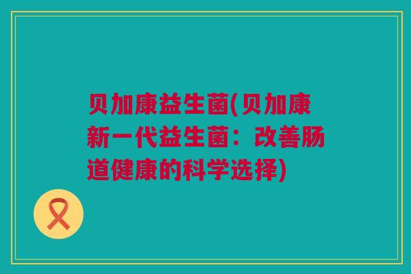 贝加康益生菌(贝加康新一代益生菌：改善肠道健康的科学选择)