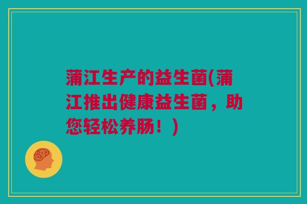 蒲江生产的益生菌(蒲江推出健康益生菌，助您轻松养肠！)