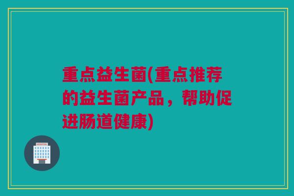 重点益生菌(重点推荐的益生菌产品，帮助促进肠道健康)