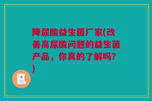 降尿酸益生菌厂家(改善高尿酸问题的益生菌产品，你真的了解吗？)