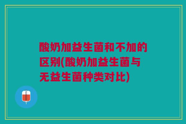 酸奶加益生菌和不加的区别(酸奶加益生菌与无益生菌种类对比)