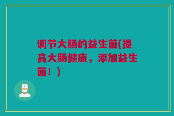 调节大肠的益生菌(提高大肠健康，添加益生菌！)