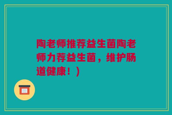 陶老师推荐益生菌陶老师力荐益生菌，维护肠道健康！)