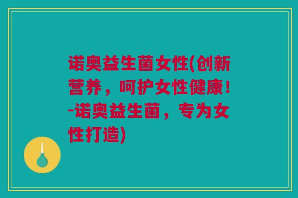 诺奥益生菌女性(创新营养，呵护女性健康！-诺奥益生菌，专为女性打造)