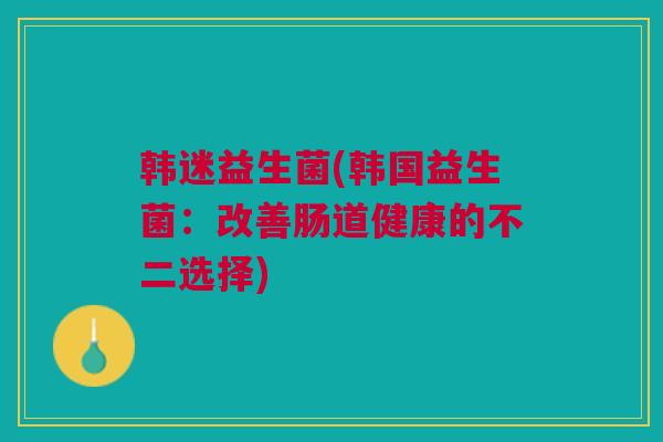 韩迷益生菌(韩国益生菌：改善肠道健康的不二选择)