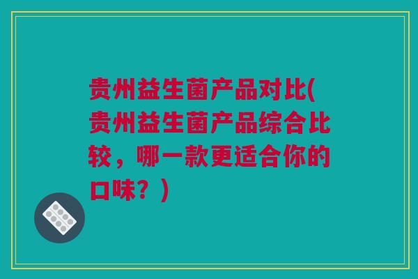 贵州益生菌产品对比(贵州益生菌产品综合比较，哪一款更适合你的口味？)