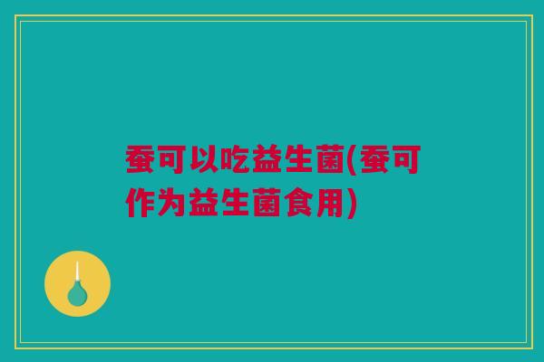 蚕可以吃益生菌(蚕可作为益生菌食用)
