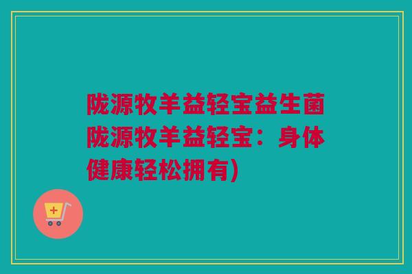 陇源牧羊益轻宝益生菌陇源牧羊益轻宝：身体健康轻松拥有)