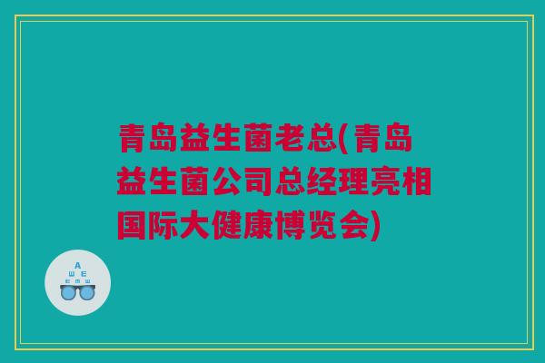 青岛益生菌老总(青岛益生菌公司总经理亮相国际大健康博览会)