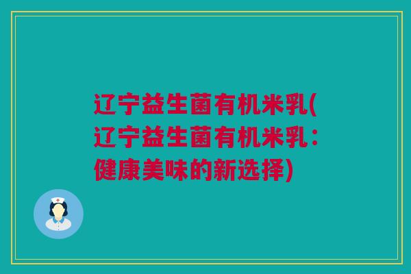 辽宁益生菌有机米乳(辽宁益生菌有机米乳：健康美味的新选择)
