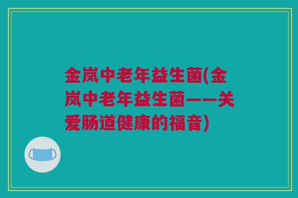 金岚中老年益生菌(金岚中老年益生菌——关爱肠道健康的福音)