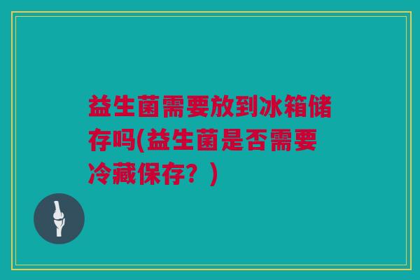 益生菌需要放到冰箱储存吗(益生菌是否需要冷藏保存？)