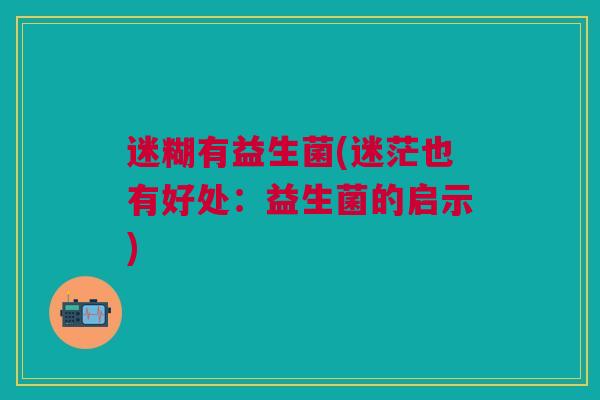 迷糊有益生菌(迷茫也有好处：益生菌的启示)