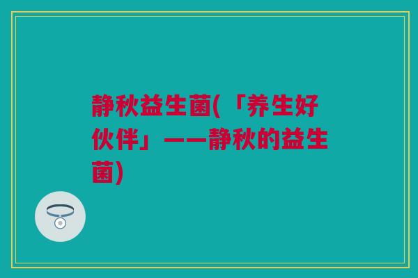 静秋益生菌(「养生好伙伴」——静秋的益生菌)