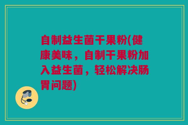 自制益生菌干果粉(健康美味，自制干果粉加入益生菌，轻松解决肠胃问题)