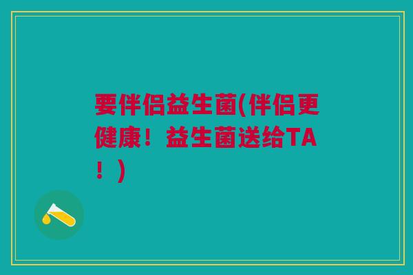 要伴侣益生菌(伴侣更健康！益生菌送给TA！)