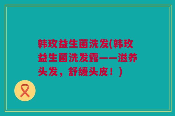 韩玫益生菌洗发(韩玫益生菌洗发露——滋养头发，舒缓头皮！)