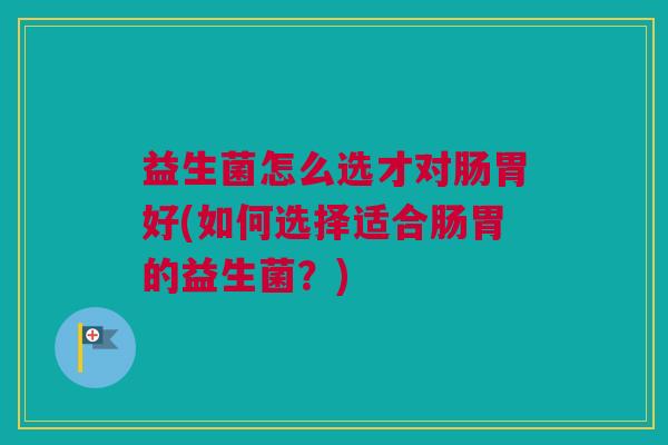 益生菌怎么选才对肠胃好(如何选择适合肠胃的益生菌？)