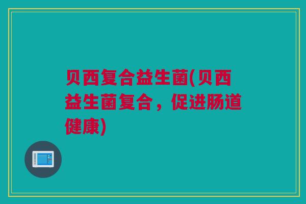 贝西复合益生菌(贝西益生菌复合，促进肠道健康)
