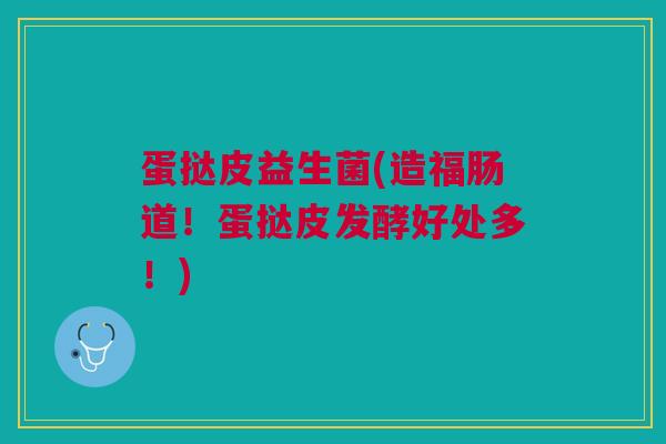 蛋挞皮益生菌(造福肠道！蛋挞皮发酵好处多！)