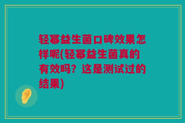轻幂益生菌口碑效果怎样呢(轻幂益生菌真的有效吗？这是测试过的结果)