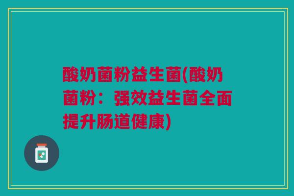 酸奶菌粉益生菌(酸奶菌粉：强效益生菌全面提升肠道健康)