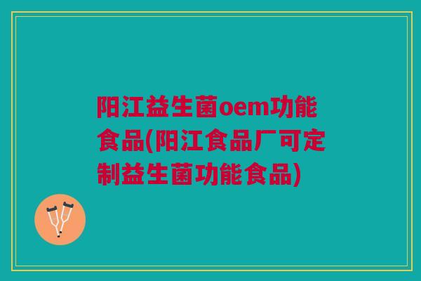 阳江益生菌oem功能食品(阳江食品厂可定制益生菌功能食品)
