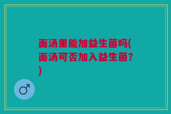面汤里能加益生菌吗(面汤可否加入益生菌？)