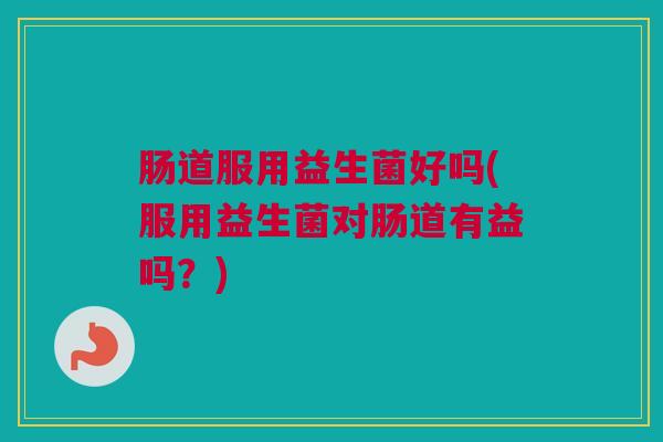 肠道服用益生菌好吗(服用益生菌对肠道有益吗？)
