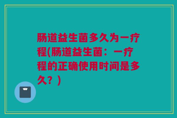肠道益生菌多久为一疗程(肠道益生菌：一疗程的正确使用时间是多久？)