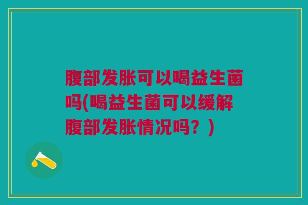 腹部发胀可以喝益生菌吗(喝益生菌可以缓解腹部发胀情况吗？)