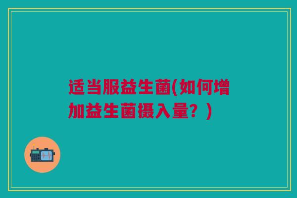 适当服益生菌(如何增加益生菌摄入量？)