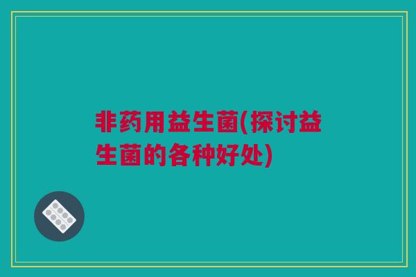 非药用益生菌(探讨益生菌的各种好处)