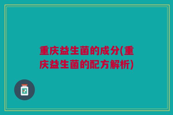 重庆益生菌的成分(重庆益生菌的配方解析)