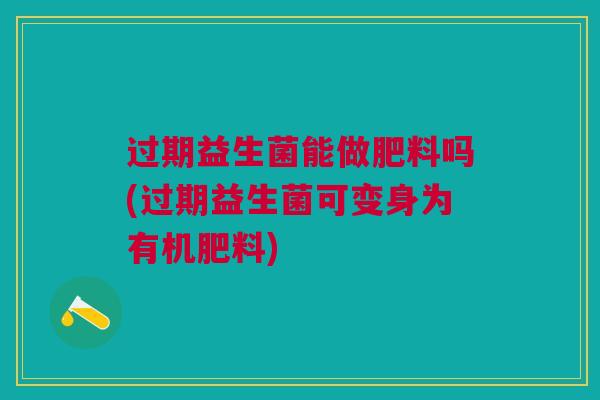 过期益生菌能做肥料吗(过期益生菌可变身为有机肥料)