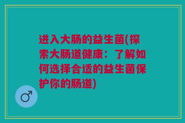 进入大肠的益生菌(探索大肠道健康：了解如何选择合适的益生菌保护你的肠道)