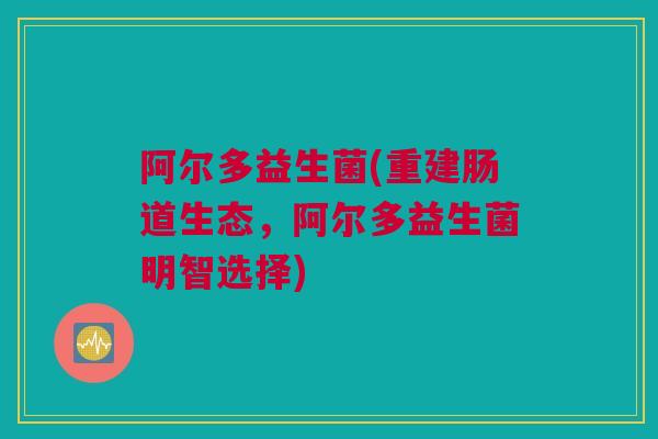 阿尔多益生菌(重建肠道生态，阿尔多益生菌明智选择)