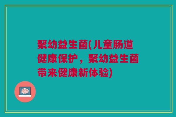 聚幼益生菌(儿童肠道健康保护，聚幼益生菌带来健康新体验)