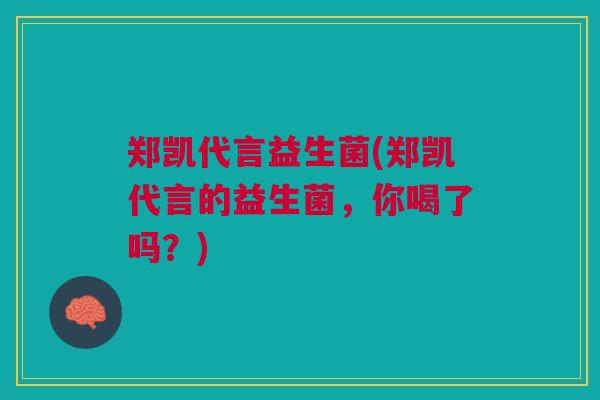 郑凯代言益生菌(郑凯代言的益生菌，你喝了吗？)
