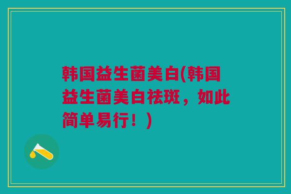 韩国益生菌美白(韩国益生菌美白祛斑，如此简单易行！)