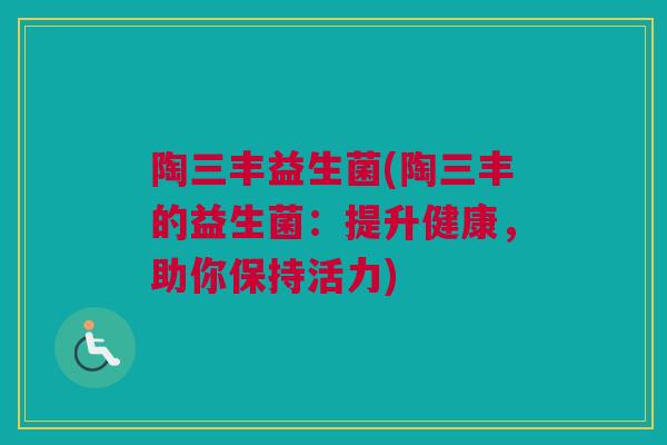 陶三丰益生菌(陶三丰的益生菌：提升健康，助你保持活力)
