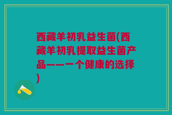 西藏羊初乳益生菌(西藏羊初乳提取益生菌产品——一个健康的选择)